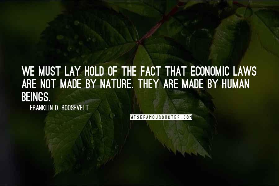 Franklin D. Roosevelt Quotes: We must lay hold of the fact that economic laws are not made by nature. They are made by human beings.