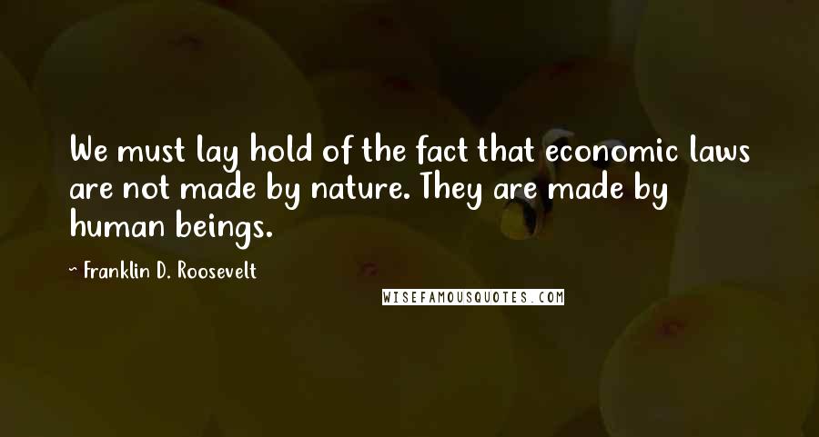 Franklin D. Roosevelt Quotes: We must lay hold of the fact that economic laws are not made by nature. They are made by human beings.