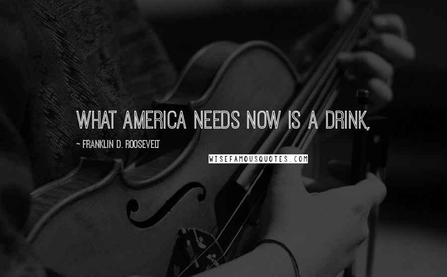 Franklin D. Roosevelt Quotes: What America needs now is a drink,