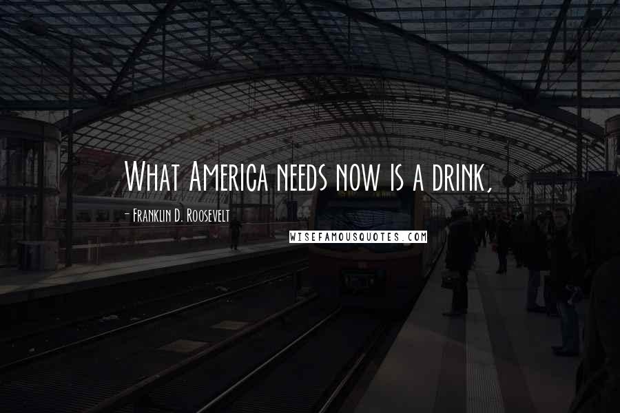 Franklin D. Roosevelt Quotes: What America needs now is a drink,