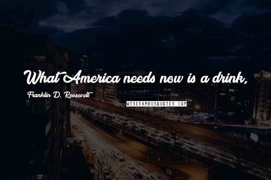 Franklin D. Roosevelt Quotes: What America needs now is a drink,