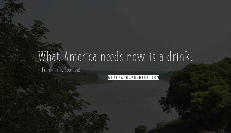 Franklin D. Roosevelt Quotes: What America needs now is a drink,
