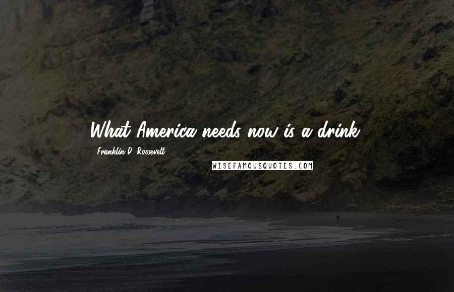 Franklin D. Roosevelt Quotes: What America needs now is a drink,