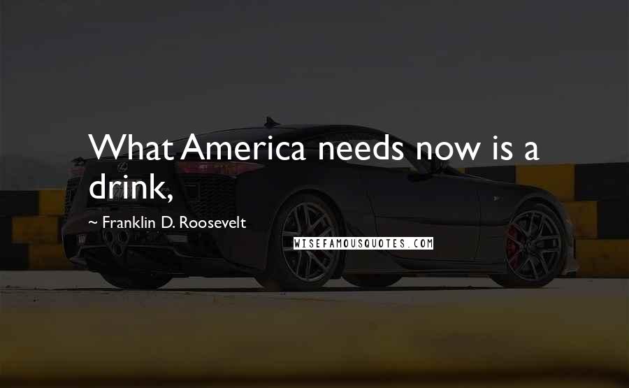 Franklin D. Roosevelt Quotes: What America needs now is a drink,