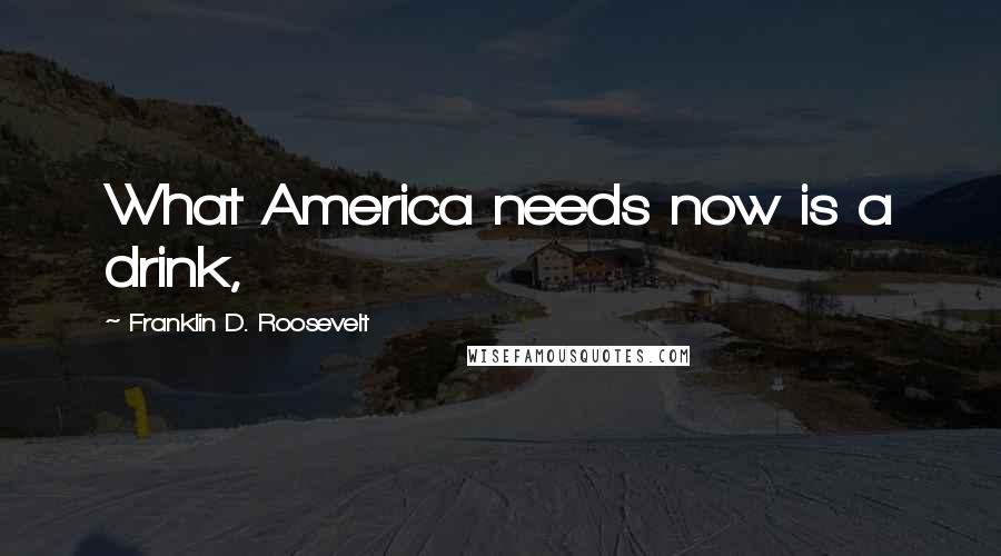 Franklin D. Roosevelt Quotes: What America needs now is a drink,