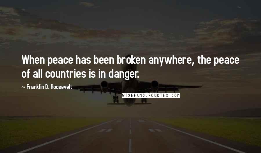 Franklin D. Roosevelt Quotes: When peace has been broken anywhere, the peace of all countries is in danger.