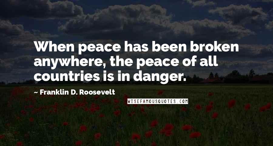 Franklin D. Roosevelt Quotes: When peace has been broken anywhere, the peace of all countries is in danger.