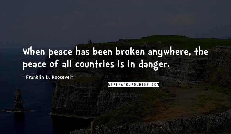 Franklin D. Roosevelt Quotes: When peace has been broken anywhere, the peace of all countries is in danger.
