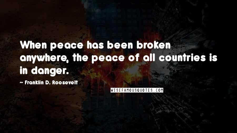 Franklin D. Roosevelt Quotes: When peace has been broken anywhere, the peace of all countries is in danger.