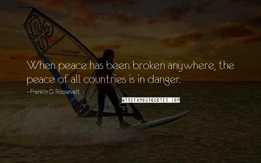 Franklin D. Roosevelt Quotes: When peace has been broken anywhere, the peace of all countries is in danger.