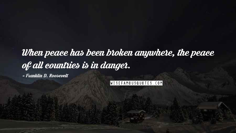 Franklin D. Roosevelt Quotes: When peace has been broken anywhere, the peace of all countries is in danger.