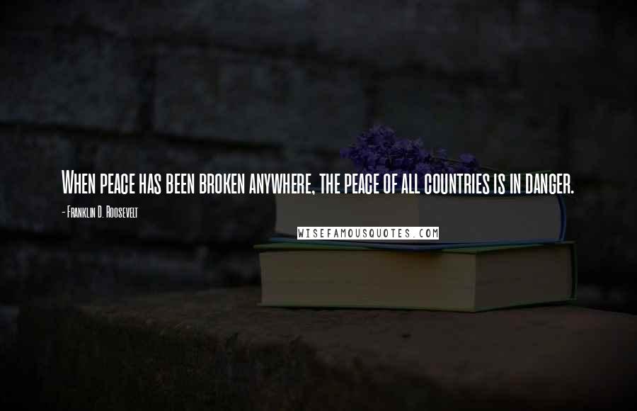 Franklin D. Roosevelt Quotes: When peace has been broken anywhere, the peace of all countries is in danger.