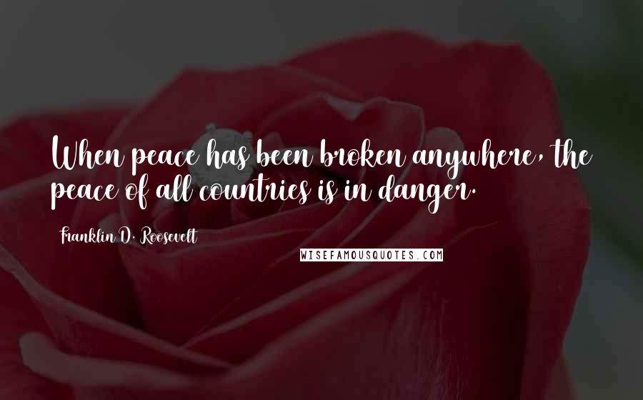 Franklin D. Roosevelt Quotes: When peace has been broken anywhere, the peace of all countries is in danger.