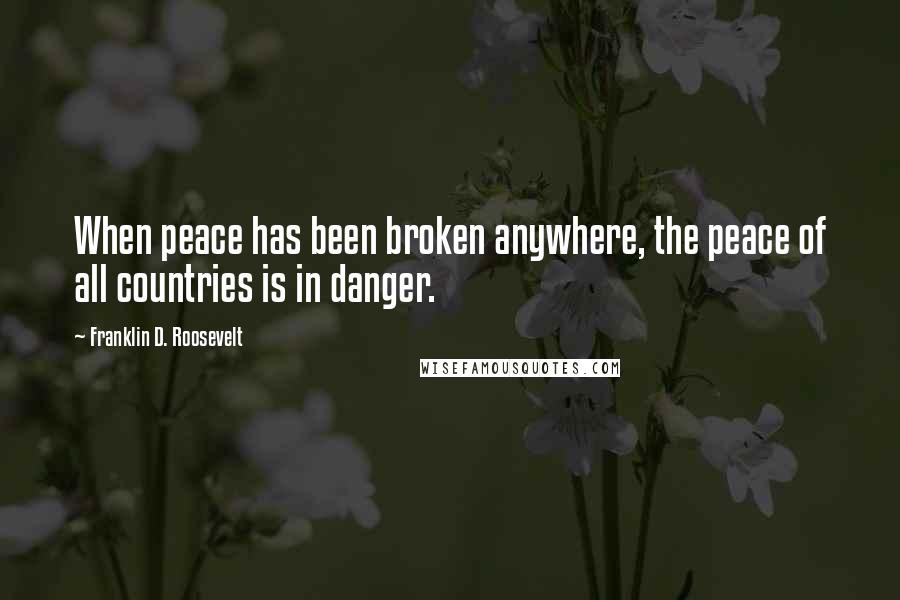Franklin D. Roosevelt Quotes: When peace has been broken anywhere, the peace of all countries is in danger.