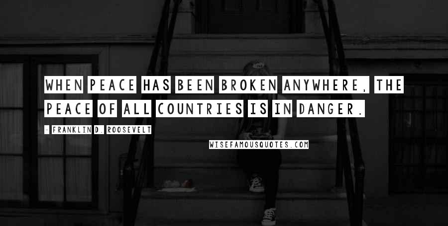 Franklin D. Roosevelt Quotes: When peace has been broken anywhere, the peace of all countries is in danger.