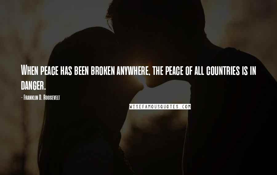 Franklin D. Roosevelt Quotes: When peace has been broken anywhere, the peace of all countries is in danger.
