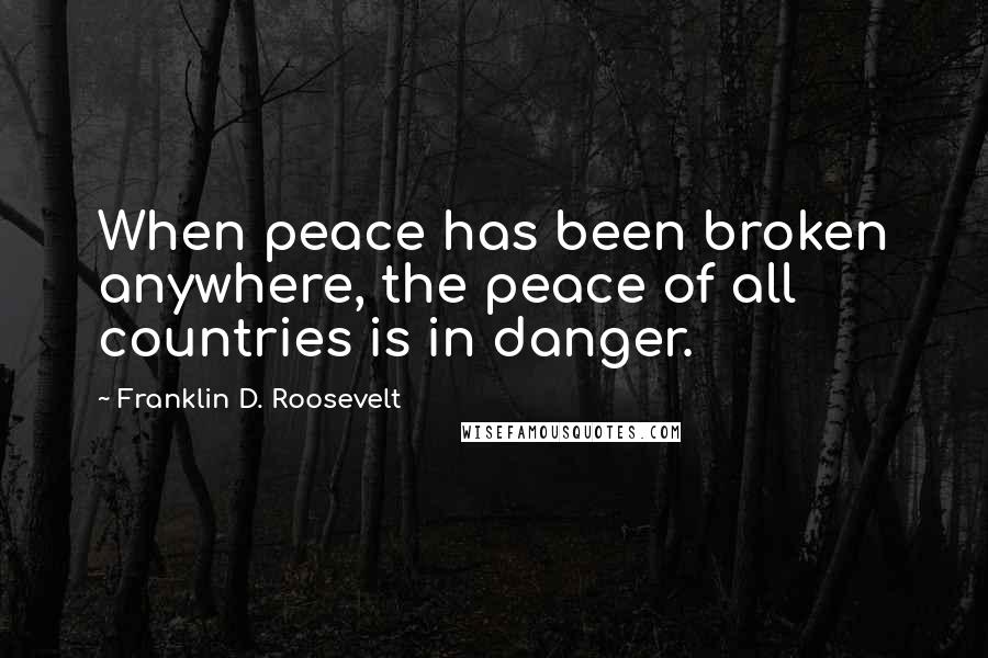 Franklin D. Roosevelt Quotes: When peace has been broken anywhere, the peace of all countries is in danger.