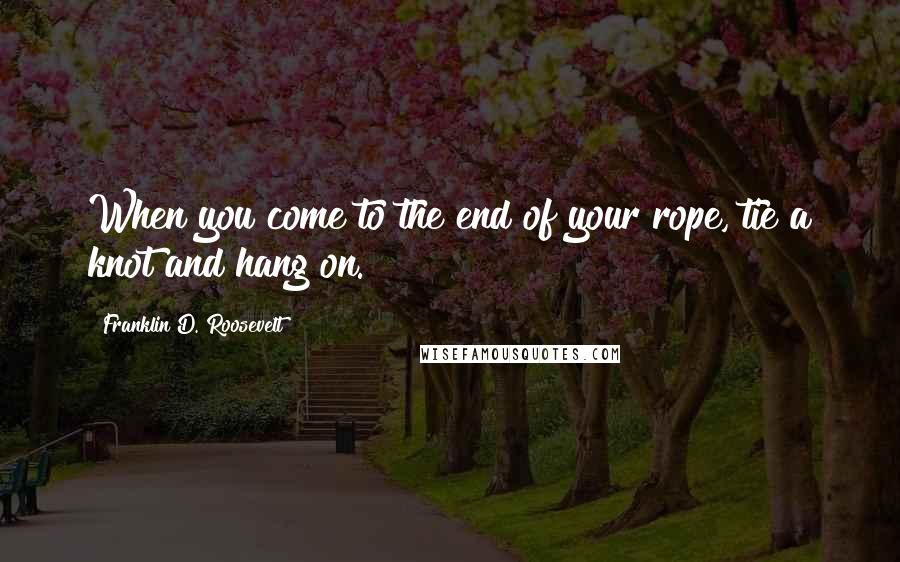Franklin D. Roosevelt Quotes: When you come to the end of your rope, tie a knot and hang on.