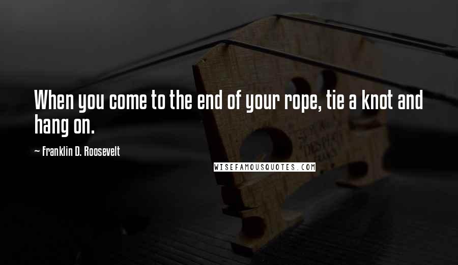 Franklin D. Roosevelt Quotes: When you come to the end of your rope, tie a knot and hang on.