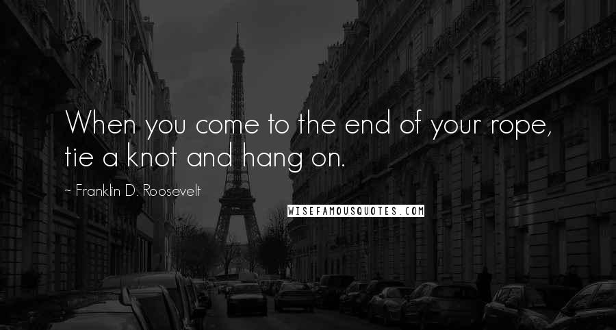 Franklin D. Roosevelt Quotes: When you come to the end of your rope, tie a knot and hang on.