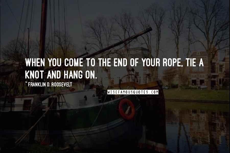 Franklin D. Roosevelt Quotes: When you come to the end of your rope, tie a knot and hang on.