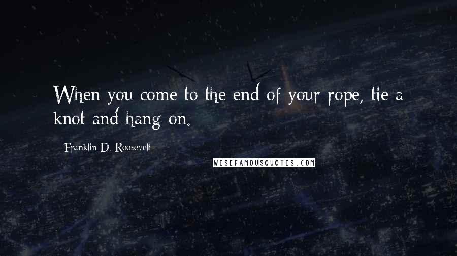 Franklin D. Roosevelt Quotes: When you come to the end of your rope, tie a knot and hang on.