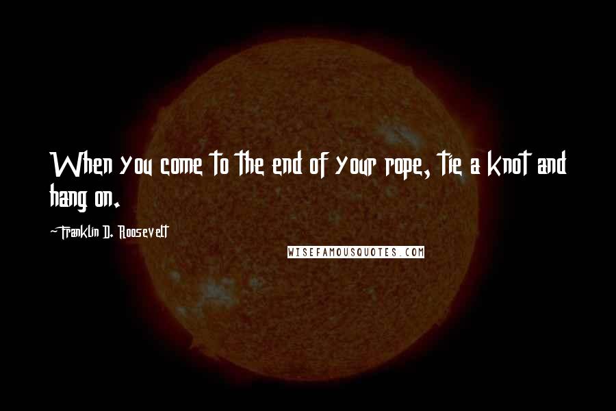 Franklin D. Roosevelt Quotes: When you come to the end of your rope, tie a knot and hang on.