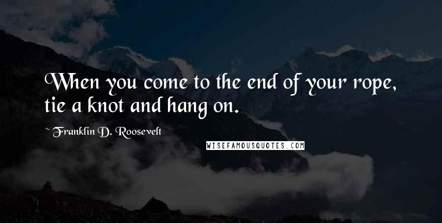 Franklin D. Roosevelt Quotes: When you come to the end of your rope, tie a knot and hang on.