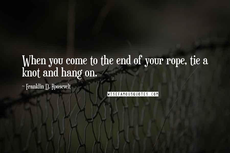 Franklin D. Roosevelt Quotes: When you come to the end of your rope, tie a knot and hang on.