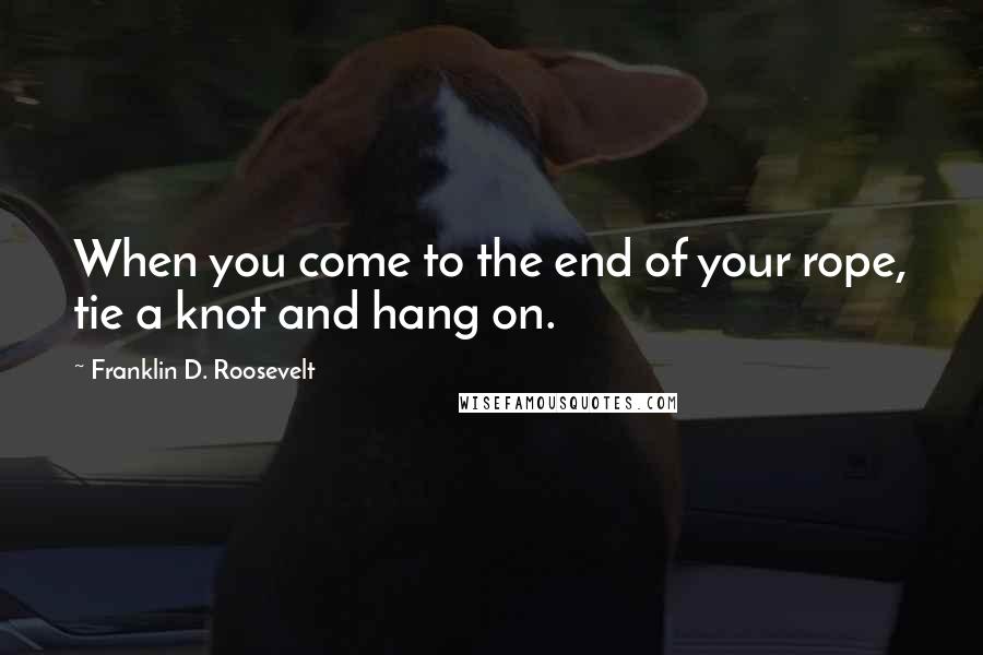 Franklin D. Roosevelt Quotes: When you come to the end of your rope, tie a knot and hang on.