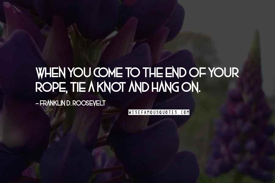 Franklin D. Roosevelt Quotes: When you come to the end of your rope, tie a knot and hang on.