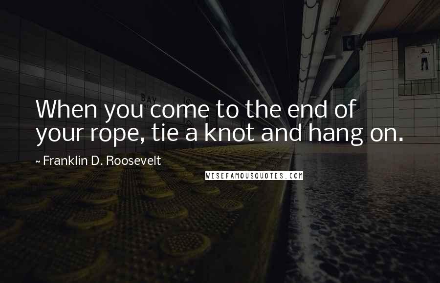 Franklin D. Roosevelt Quotes: When you come to the end of your rope, tie a knot and hang on.