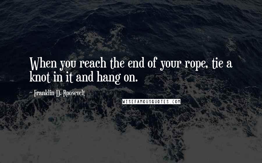 Franklin D. Roosevelt Quotes: When you reach the end of your rope, tie a knot in it and hang on.