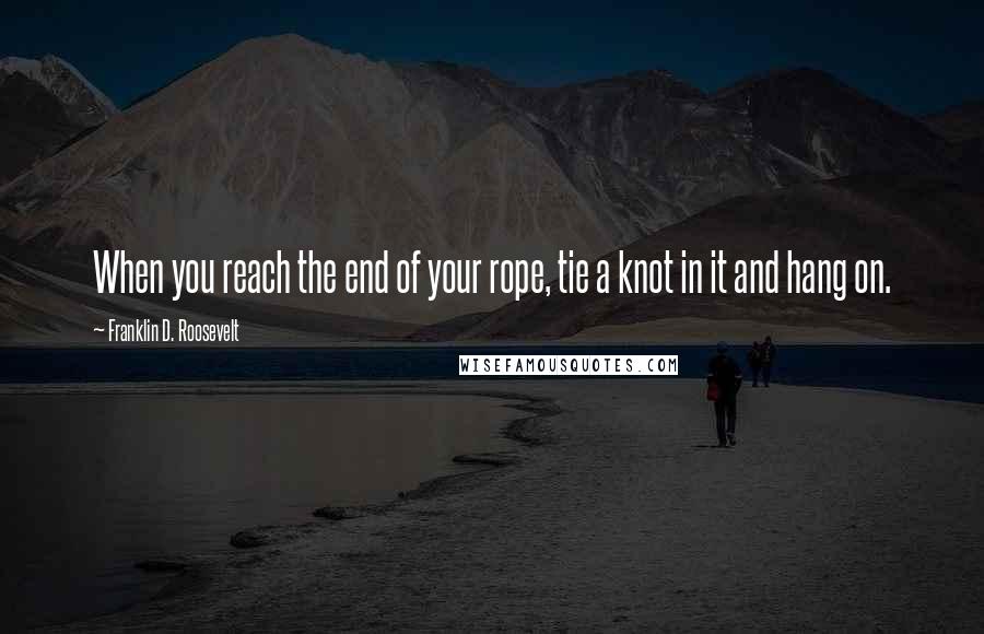 Franklin D. Roosevelt Quotes: When you reach the end of your rope, tie a knot in it and hang on.