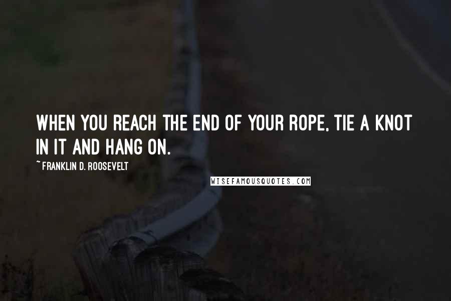 Franklin D. Roosevelt Quotes: When you reach the end of your rope, tie a knot in it and hang on.