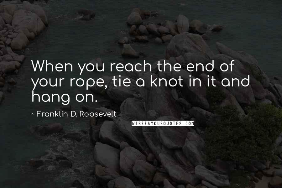 Franklin D. Roosevelt Quotes: When you reach the end of your rope, tie a knot in it and hang on.