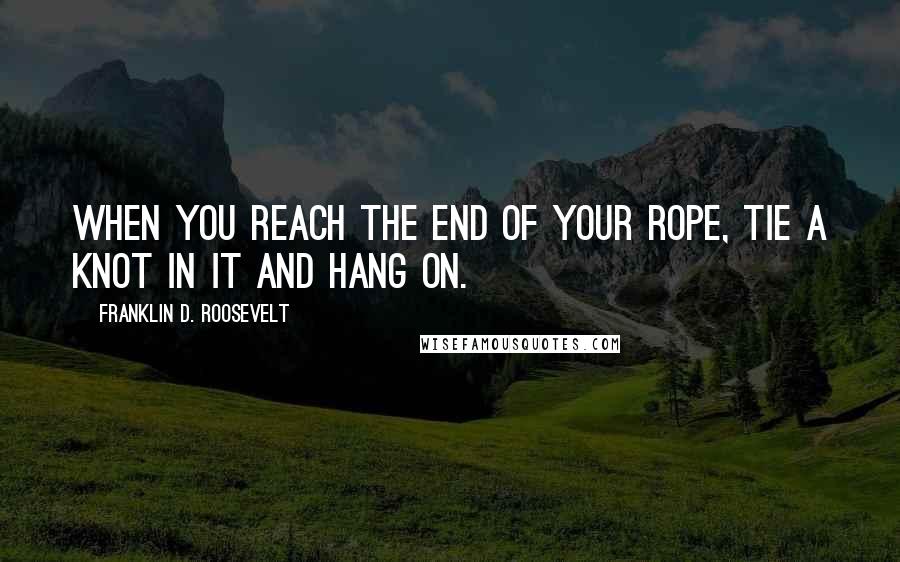 Franklin D. Roosevelt Quotes: When you reach the end of your rope, tie a knot in it and hang on.