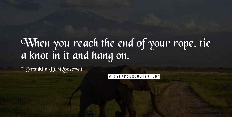 Franklin D. Roosevelt Quotes: When you reach the end of your rope, tie a knot in it and hang on.