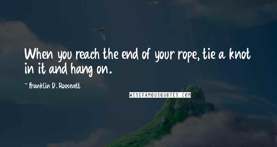 Franklin D. Roosevelt Quotes: When you reach the end of your rope, tie a knot in it and hang on.