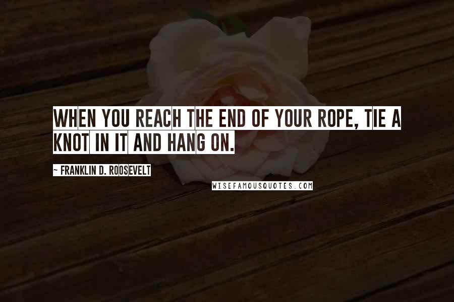 Franklin D. Roosevelt Quotes: When you reach the end of your rope, tie a knot in it and hang on.