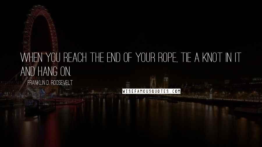 Franklin D. Roosevelt Quotes: When you reach the end of your rope, tie a knot in it and hang on.