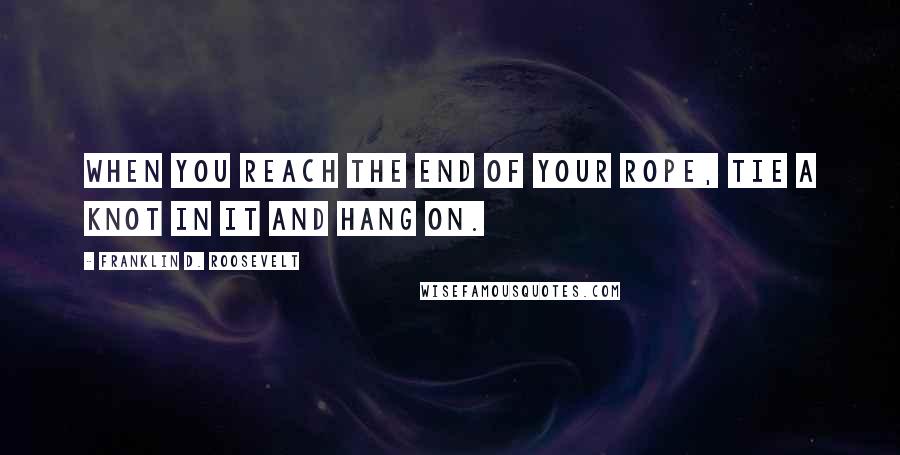 Franklin D. Roosevelt Quotes: When you reach the end of your rope, tie a knot in it and hang on.