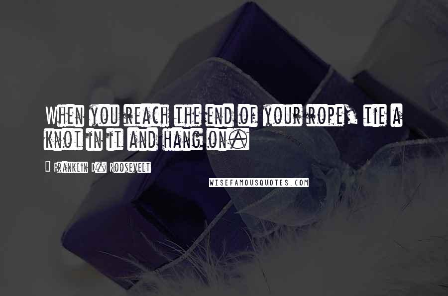 Franklin D. Roosevelt Quotes: When you reach the end of your rope, tie a knot in it and hang on.