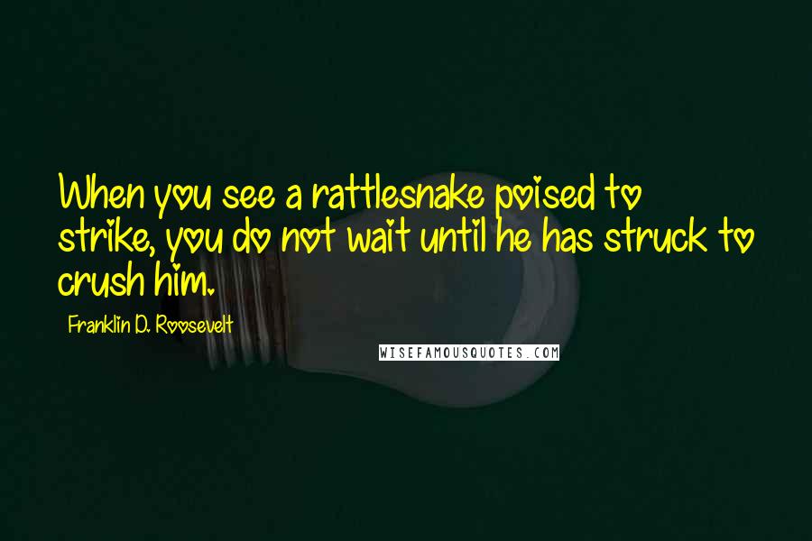 Franklin D. Roosevelt Quotes: When you see a rattlesnake poised to strike, you do not wait until he has struck to crush him.