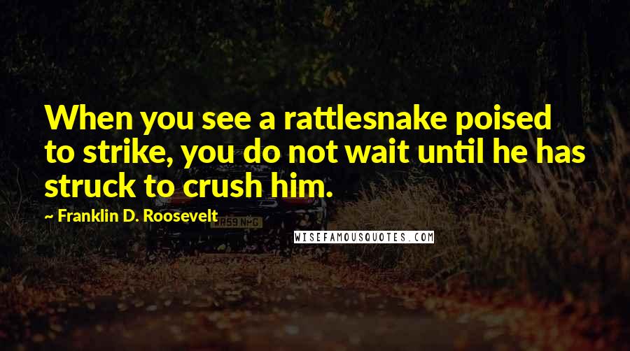 Franklin D. Roosevelt Quotes: When you see a rattlesnake poised to strike, you do not wait until he has struck to crush him.