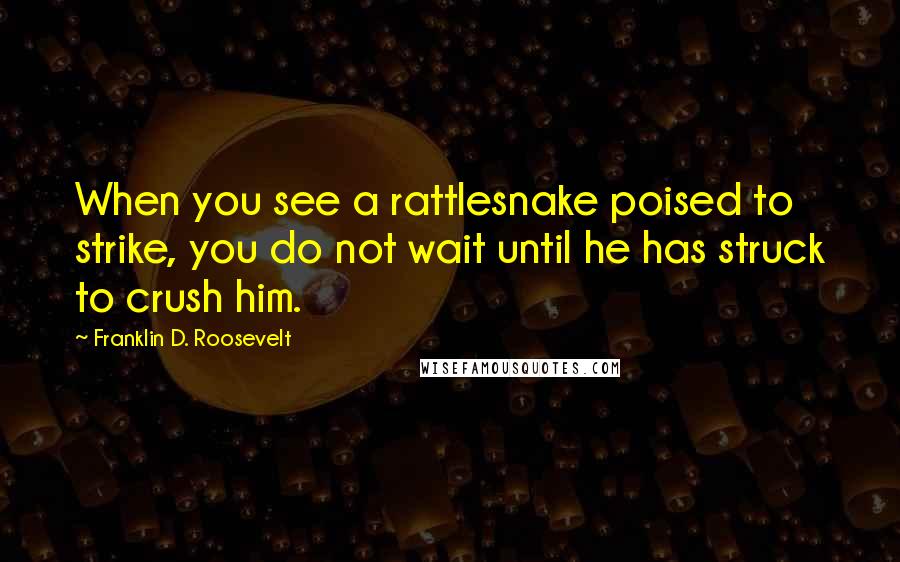 Franklin D. Roosevelt Quotes: When you see a rattlesnake poised to strike, you do not wait until he has struck to crush him.
