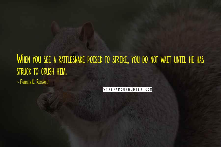 Franklin D. Roosevelt Quotes: When you see a rattlesnake poised to strike, you do not wait until he has struck to crush him.