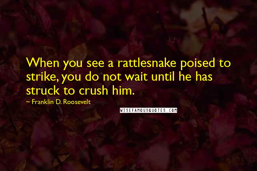 Franklin D. Roosevelt Quotes: When you see a rattlesnake poised to strike, you do not wait until he has struck to crush him.