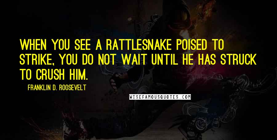 Franklin D. Roosevelt Quotes: When you see a rattlesnake poised to strike, you do not wait until he has struck to crush him.