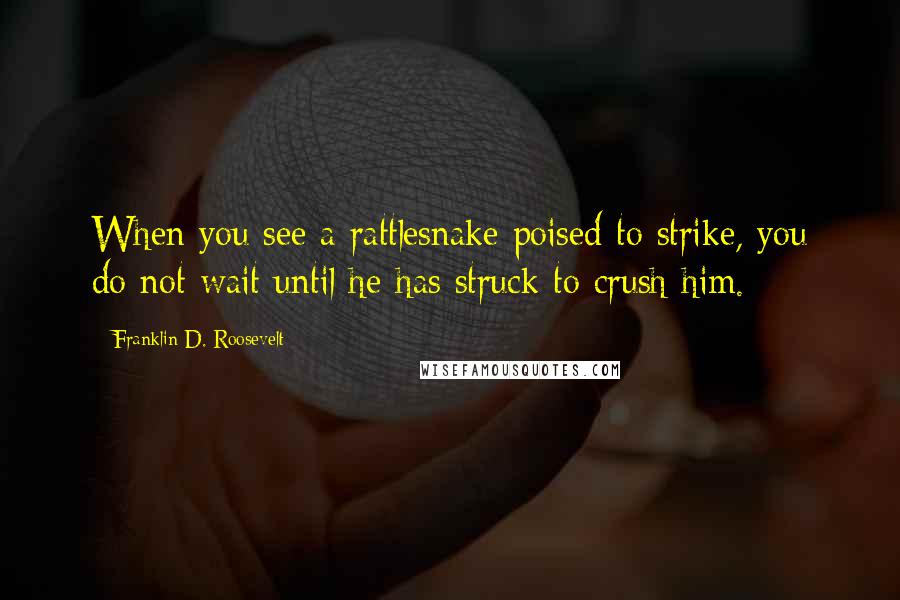 Franklin D. Roosevelt Quotes: When you see a rattlesnake poised to strike, you do not wait until he has struck to crush him.